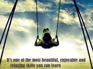 It’s one of the most beautiful, enjoyable and relaxing skills you can learn