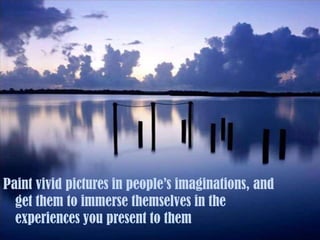 Paint vivid pictures in people’s imaginations, and get them to immerse themselves in the experiences you present to them