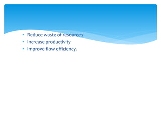 • Reduce waste of resources
• Increase productivity
• Improve flow efficiency.
 