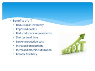  Benefits of JIT
• Reduction in inventory
• Improved quality
• Reduced space requirements
• Shorter Lead time
• Lower production cost
• Increased productivity
• Increased machine utilization
• Greater flexibility
 