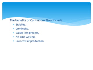 The benefits of Continuous Flow include:
 Stability.
 Continuity.
 Waste-less process.
 No time wasted.
 Low cost of production.
 