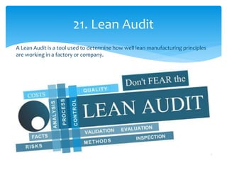 21. Lean Audit
A Lean Audit is a tool used to determine how well lean manufacturing principles
are working in a factory or company.
 