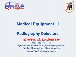 Medical Equipment III
Radiography Detectors
Shereen M. El-Metwally
Associate Professor,
Systems and Biomedical Engineering Department,
Faculty of Engineering - Cairo University
sh.elmetwally@eng1.cu.edu.eg
 