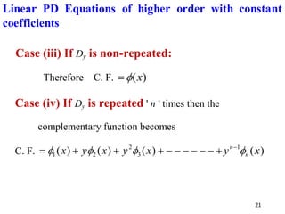 21
Case (iii) If Dy is non-repeated:
Therefore C. F. )
(x

=
Case (iv) If Dy is repeated ' n ' times then the
complementary function becomes
C. F. )
(
)
(
)
(
)
( 1
3
2
2
1 x
y
x
y
x
y
x n
n



 −
+
−
−
−
−
−
−
+
+
+
=
Linear PD Equations of higher order with constant
coefficients
 