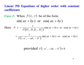 6
Linear PD Equations of higher order with constant
coefficients
Case 2: When )
,
( y
x
f be of the form
)
cos(
or
)
sin( by
ax
by
ax 

Here
  )
cos(
)
sin(
,
,
1
.
. 2
2
by
ax
or
by
ax
D
D
D
D
F
I
P
y
y
x
x



  )
cos(
)
sin(
,
,
1
2
2
by
ax
or
by
ax
b
ab
a
F






provided   0
,
, 2
2



 b
ab
a
F
 