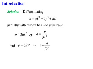 Introduction
Solution Differentiating
ab
by
ax
z +
+
= 3
3
partially with respect to x and y we have
2
3ax
p = or 2
3x
p
a =
and
2
3by
q = or 2
3y
q
b =
 