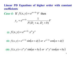 1
Linear PD Equations of higher order with constant
coefficients
Case 4: If V
e
y
x
f by
ax

)
,
( then
V
b
D
a
D
F
e
y
y
x
by
ax
p
)
,
(
1


 
(i)
n
m
by
ax
y
x
e
y
x
f 

)
,
(
(ii)    
dy
cx
e
or
dy
cx
e
y
x
f by
ax
by
ax


 

cos
sin
)
,
(
(iii)    
by
ax
y
x
or
by
ax
y
x
y
x
f n
m
n
m


 cos
sin
)
,
(
 