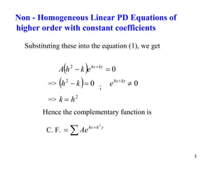 3
Substituting these into the equation (1), we get
  0
2

 ky
hx
e
k
h
A
=>   0
2

 k
h ; 0

ky
hx
e
=> 2
h
k 
Hence the complementary function is
C. F.  
 y
h
hx
Ae
2
Non - Homogeneous Linear PD Equations of
higher order with constant coefficients
 