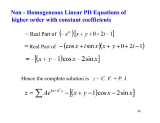 16
= Real Part of   
1
2
0 



 i
y
x
eix
= Real Part of   
1
2
0
sin
cos 




 i
y
x
x
i
x
 
 
x
x
y
x sin
2
cos
1 




Hence the complete solution is z = C. F. + P. I.
 
 
x
x
y
x
Ae
z y
h
hx
sin
2
cos
1
2




  
Non - Homogeneous Linear PD Equations of
higher order with constant coefficients
 