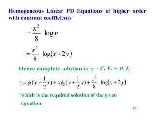 16
v
x
log
8
2

 
y
x
x
2
log
8
2


Hence complete solution is z = C. F. + P. I.
 
y
x
x
x
y
x
x
y
z 2
log
8
)
2
1
(
)
2
1
(
2
2
1 




 

which is the required solution of the given
equation
Homogeneous Linear PD Equations of higher order
with constant coefficients
 