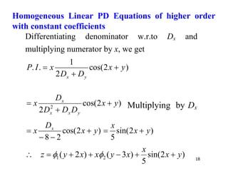 18
Differentiating denominator w.r.to Dx and
multiplying numerator by x, we get
)
2
cos(
2
1
.
. y
x
D
D
x
I
P
y
x



)
2
cos(
2 2
y
x
D
D
D
D
x
y
x
x
x


 Multiplying by Dx
)
2
cos(
2
8
y
x
D
x x



 )
2
sin(
5
y
x
x


)
2
sin(
5
)
3
(
)
2
( 2
1 y
x
x
x
y
x
x
y
z 





 

Homogeneous Linear PD Equations of higher order
with constant coefficients
 