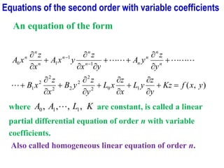 An equation of the form
)
,
(
1
0
2
2
2
2
2
2
2
1
1
1
1
0
y
x
f
Kz
y
z
y
L
x
z
x
L
y
z
y
B
x
z
x
B
y
z
y
A
y
x
z
y
x
A
x
z
x
A n
n
n
n
n
n
n
n
n
n
=
+


+


+


+


+
+


+
+



+


−
−






where K
L
A
A ,
,
,
, 1
1
0  are constant, is called a linear
partial differential equation of order n with variable
coefficients.
Also called homogeneous linear equation of order n.
Equations of the second order with variable coefficients
 