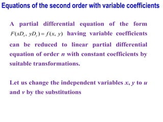 A partial differential equation of the form
)
,
(
)
,
( y
x
f
yD
xD
F y
x = having variable coefficients
can be reduced to linear partial differential
equation of order n with constant coefficients by
suitable transformations.
Let us change the independent variables x, y to u
and v by the substitutions
Equations of the second order with variable coefficients
 
