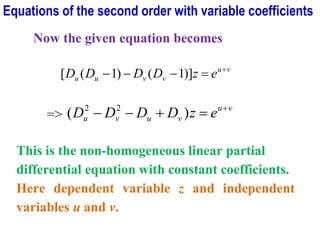 Now the given equation becomes
v
u
v
v
u
u e
z
D
D
D
D +
=
−
−
− )]
1
(
)
1
(
[
=>
v
u
v
u
v
u e
z
D
D
D
D +
=
+
−
− )
( 2
2
This is the non-homogeneous linear partial
differential equation with constant coefficients.
Here dependent variable z and independent
variables u and v.
Equations of the second order with variable coefficients
 