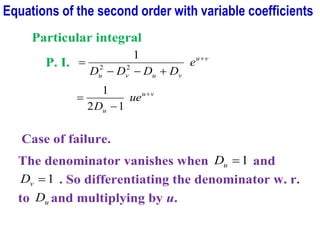 Particular integral
P. I. v
u
v
u
v
u
e
D
D
D
D
+
+
−
−
= 2
2
1
v
u
u
ue
D
+
−
=
1
2
1
Case of failure.
The denominator vanishes when 1
=
u
D and
1
=
v
D . So differentiating the denominator w. r.
to u
D and multiplying by u.
Equations of the second order with variable coefficients
 