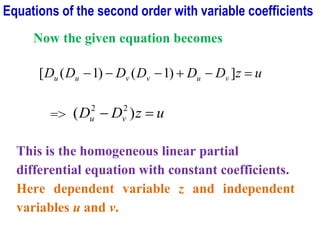 Now the given equation becomes
u
z
D
D
D
D
D
D v
u
v
v
u
u =
−
+
−
−
− ]
)
1
(
)
1
(
[
=> u
z
D
D v
u =
− )
( 2
2
This is the homogeneous linear partial
differential equation with constant coefficients.
Here dependent variable z and independent
variables u and v.
Equations of the second order with variable coefficients
 