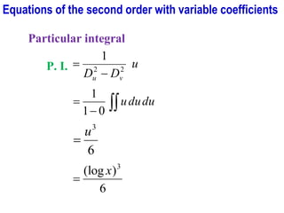 Particular integral
P. I. u
D
D v
u
2
2
1
−
=
du
du
u

−
=
0
1
1
6
3
u
=
6
)
(log 3
x
=
Equations of the second order with variable coefficients
 