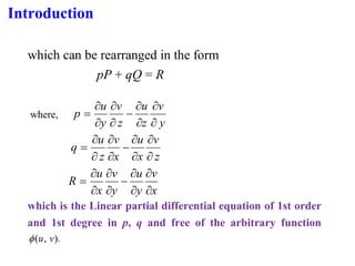 Introduction
which can be rearranged in the form
pP + qQ = R
where,
y
v
z
u
z
v
y
u
p




−




=
z
v
x
u
x
v
z
u
q




−




=
x
v
y
u
y
v
x
u
R




−




=
which is the Linear partial differential equation of 1st order
and 1st degree in p, q and free of the arbitrary function
).
,
( v
u

 