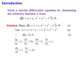 Introduction
Form a partial differential equation by eliminating
the arbitrary function  from
( ) 0
, 2
2
2
=
−
+
+
+ z
y
x
z
y
x
 .
Solution: Here, ( ) 0
, 2
2
2
=
−
+
+
+ z
y
x
z
y
x
 (1)
Let,
2
2
2
, z
y
x
v
z
y
x
u −
+
=
+
+
= (2)
( ) 0
, =
 v
u
 (3)
1
=


x
u
, x
x
v
2
=


, 1
=


y
u
, y
y
v
=


1
=


z
u
, z
z
v
2
−
=


 