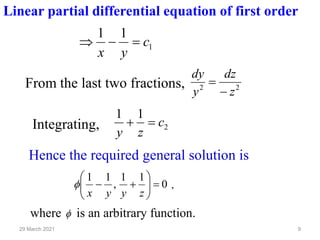 9
29 March 2021
Linear partial differential equation of first order
1
1
1
c
y
x
=
−

From the last two fractions, 2
2
z
dz
y
dy
−
=
Integrating, 2
1
1
c
z
y
=
+
Hence the required general solution is
0
1
1
,
1
1
=








+
−
z
y
y
x
 ,
where  is an arbitrary function.
 