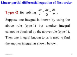 10
29 March 2021
Linear partial differential equation of first order
Type -2 for solving R
dz
Q
dy
P
dx
=
= .
Suppose one integral is known by using the
above rule (type-1) but another integral
cannot be obtained by the above rule (type-1).
Then one integral known to us is used to find
the another integral as shown below.
 