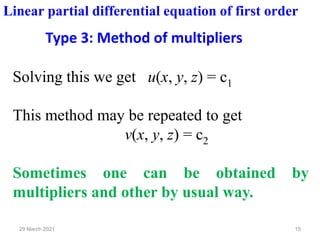 15
29 March 2021
Solving this we get u(x, y, z) = c1
This method may be repeated to get
v(x, y, z) = c2
Sometimes one can be obtained by
multipliers and other by usual way.
Linear partial differential equation of first order
Type 3: Method of multipliers
 