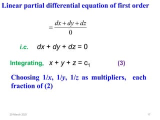 29 March 2021 17
0
dz
dy
dx +
+
=
i.c. dx + dy + dz = 0
Integrating, x + y + z = c1 (3)
Linear partial differential equation of first order
Choosing 1/x, 1/y, 1/z as multipliers, each
fraction of (2)
 