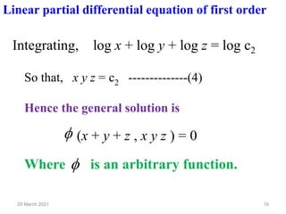 29 March 2021 19

So that, x y z = c2 --------------(4)
Hence the general solution is
Where is an arbitrary function.
(x + y + z , x y z ) = 0

Integrating, log x + log y + log z = log c2
Linear partial differential equation of first order
 