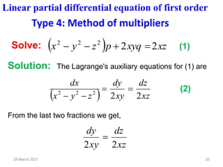 20
29 March 2021
( ) xz
xyq
p
z
y
x 2
2
2
2
2
=
+
−
−
( ) xz
dz
xy
dy
z
y
x
dx
2
2
2
2
2
=
=
−
−
From the last two fractions we get,
xz
dz
xy
dy
2
2
=
Linear partial differential equation of first order
Type 4: Method of multipliers
Solution: The Lagrange's auxiliary equations for (1) are
Solve: (1)
(2)
 