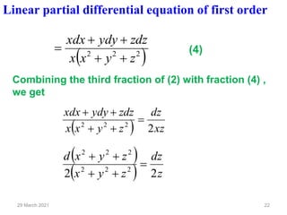 29 March 2021 22
( )
2
2
2
z
y
x
x
zdz
ydy
xdx
+
+
+
+
=
Linear partial differential equation of first order
Combining the third fraction of (2) with fraction (4) ,
we get
( ) xz
dz
z
y
x
x
zdz
ydy
xdx
2
2
2
2
=
+
+
+
+
( )
( ) z
dz
z
y
x
z
y
x
d
2
2 2
2
2
2
2
2
=
+
+
+
+
(4)
 