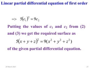 27
29 March 2021
Linear partial differential equation of first order
=> ( ) 2
2
1 9
5 c
c =
Putting the values of c1 and c2 from (2)
and (3) we get the required surface as
( ) )
(
9
5 2
2
2
2
z
y
x
z
y
x +
+
=
+
+
of the given partial differential equation.
 
