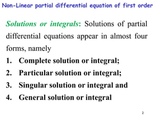 2
Solutions or integrals: Solutions of partial
differential equations appear in almost four
forms, namely
1. Complete solution or integral;
2. Particular solution or integral;
3. Singular solution or integral and
4. General solution or integral
Non-Linear partial differential equation of first order
 