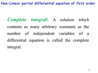 3
Complete integral: A solution which
contains as many arbitrary constants as the
number of independent variables of a
differential equation is called the complete
integral.
Non-Linear partial differential equation of first order
 