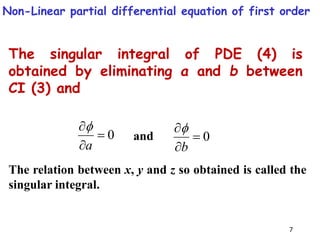 7
0



a

0



b

The singular integral of PDE (4) is
obtained by eliminating a and b between
CI (3) and
The relation between x, y and z so obtained is called the
singular integral.
and
Non-Linear partial differential equation of first order
 