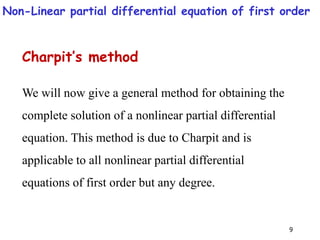 9
Charpit’s method
We will now give a general method for obtaining the
complete solution of a nonlinear partial differential
equation. This method is due to Charpit and is
applicable to all nonlinear partial differential
equations of first order but any degree.
Non-Linear partial differential equation of first order
 