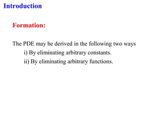 Introduction
Formation:
The PDE may be derived in the following two ways
i) By eliminating arbitrary constants.
ii) By eliminating arbitrary functions.
 