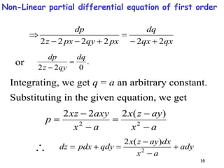 16
qx
qx
dq
px
qy
px
z
dp
2
2
2
2
2
2 






or .
0
2
2
dq
qy
z
dp


Integrating, we get q = a an arbitrary constant.
Substituting in the given equation, we get
a
x
ay
z
x
a
x
axy
xz
p





 2
2
)
(
2
2
2
 ady
a
x
dx
ay
z
x
qdy
pdx
dz 




 2
)
(
2
Non-Linear partial differential equation of first order
 