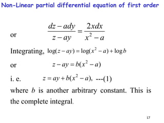 17
or a
x
xdx
ay
z
ady
dz




2
2
Integrating, b
a
x
ay
z log
)
log(
)
log( 2




or )
( 2
a
x
b
ay
z 


i. e. ),
( 2
a
x
b
ay
z 

 ---(1)
where b is another arbitrary constant. This is
the complete integral.
Non-Linear partial differential equation of first order
 