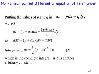 22
Putting the values of p and q in ,
qdy
pdx
dz 

we get
dy
a
ax
y
dx
ax
y
dz
)
(
)
(




or )
)(
( adx
dy
ax
y
adz 


Integrating, b
ax
y
az 

 2
)
(
2
1
(2)
which is the complete integral, as b is another
arbitrary constant
Non-Linear partial differential equation of first order
 