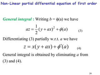 24
General integral : Writing b = (a) we have
)
(
)
(
2
1 2
a
ax
y
az 


 (3)
Differentiating (3) partially w.r.t. a we have
)
(
)
( a
ax
y
x
z 


 (4)
General integral is obtained by eliminating a from
(3) and (4).
Non-Linear partial differential equation of first order
 