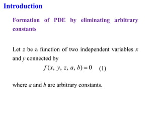 Introduction
Formation of PDE by eliminating arbitrary
constants
Let z be a function of two independent variables x
and y connected by
0
)
,
,
,
,
( =
b
a
z
y
x
f (1)
where a and b are arbitrary constants.
 
