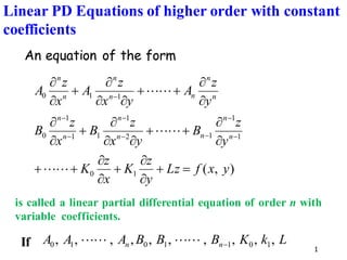 1
Linear PD Equations of higher order with constant
coefficients
An equation of the form
)
,
(
1
0
1
1
1
2
1
1
1
1
0
1
1
0
y
x
f
Lz
y
z
K
x
z
K
y
z
B
y
x
z
B
x
z
B
y
z
A
y
x
z
A
x
z
A
n
n
n
n
n
n
n
n
n
n
n
n
n
n
=
+


+


+
+


+
+



+




+
+



+


−
−
−
−
−
−
−
−






is called a linear partial differential equation of order n with
variable coefficients.
L
k
K
B
B
B
A
A
A n
n ,
,
,
,
,
,
,
,
,
, 1
0
1
1
0
1
0 −




If
 