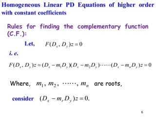 6
Rules for finding the complementary function
(C.F.):
0
)
(
)
)(
(
)
,
( 2
1 =
−
−
−
= z
D
m
D
D
m
D
D
m
D
z
D
D
F y
n
x
y
x
y
x
y
x 

0
)
,
( =
z
D
D
F y
x
Let,
i. e.
Where, are roots,
n
m
m
m ,
,
, 2
1 

.
0
)
( =
− z
D
m
D y
r
x
consider
Homogeneous Linear PD Equations of higher order
with constant coefficients
 