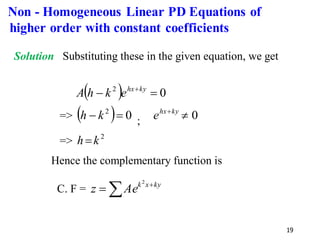 19
Solution Substituting these in the given equation, we get
( ) 0
2
=
− +ky
hx
e
k
h
A
=> ( ) 0
2
=
− k
h ; 0

+ky
hx
e
=> 2
k
h =
Hence the complementary function is
C. F =  +
= ky
x
k
Ae
z
2
Non - Homogeneous Linear PD Equations of
higher order with constant coefficients
 