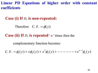 20
Case (i) If Dx is non-repeated:
Therefore C. F. )
(y

=
Case (ii) If Dx is repeated ' n ' times then the
complementary function becomes
C. F. )
(
)
(
)
(
)
( 1
3
2
2
1 y
x
y
x
y
x
y n
n



 −
+
−
−
−
−
−
−
+
+
+
=
Linear PD Equations of higher order with constant
coefficients
 