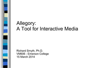Allegory:
A Tool for Interactive Media
Richard Smyth, Ph.D.
VM606 - Emerson College
15 March 2014
 