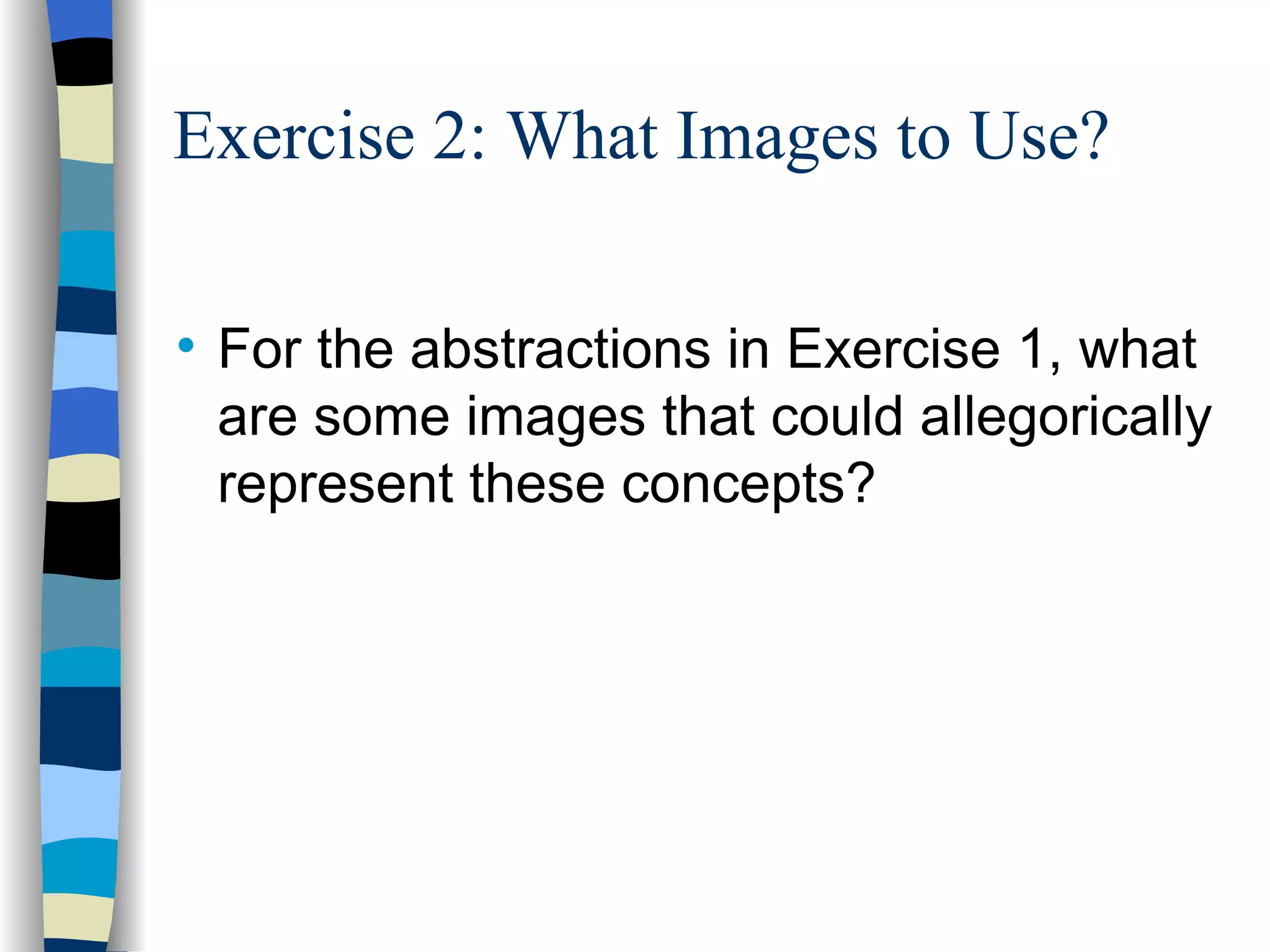 Exercise 2: What Images to Use?


    For the abstractions in Exercise 1, what
    are some images that could allegorically
    represent these concepts?
 