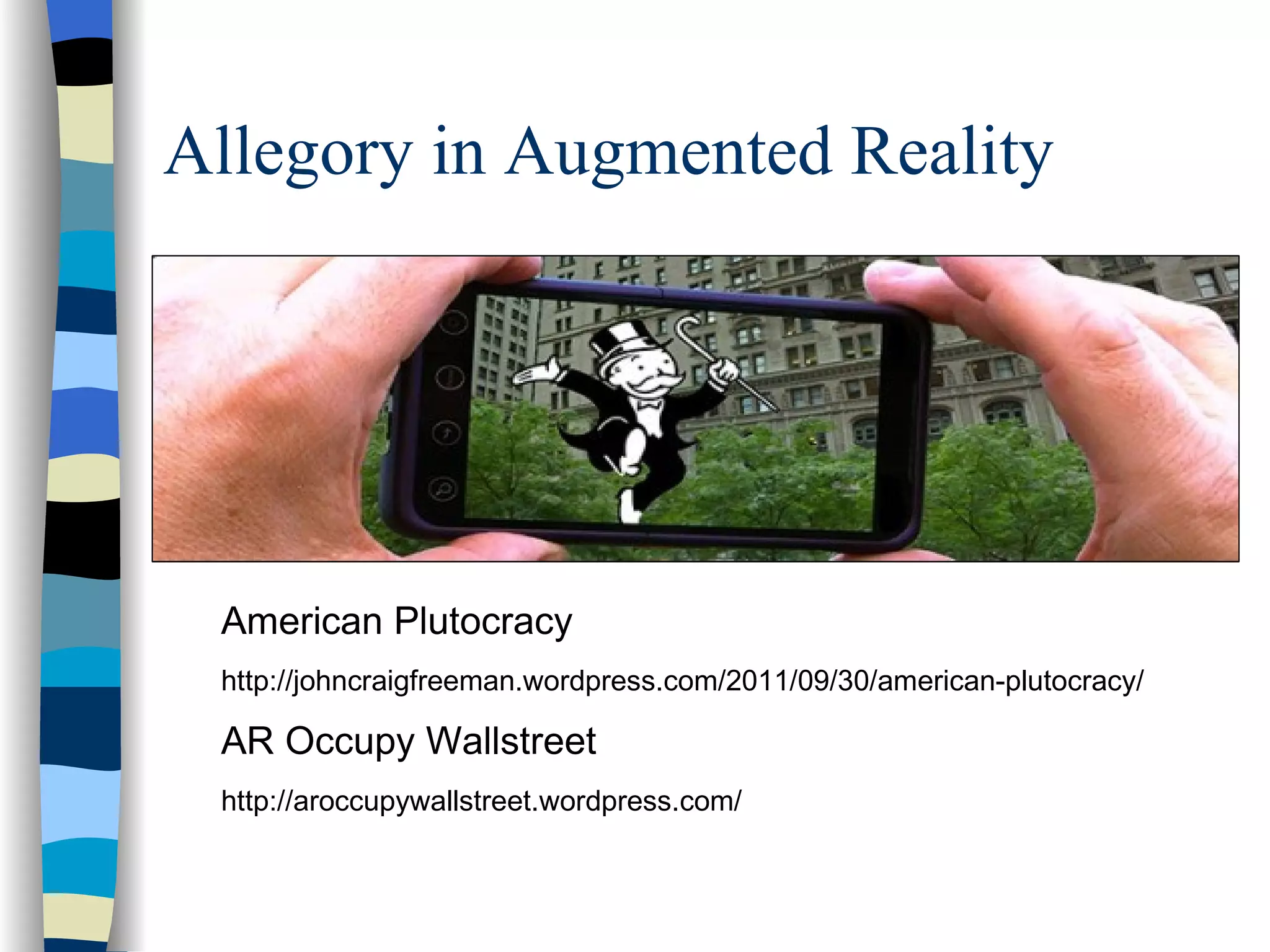 Allegory in Augmented Reality




 American Plutocracy
 http://johncraigfreeman.wordpress.com/2011/09/30/american-plutocracy/

 AR Occupy Wallstreet
 http://aroccupywallstreet.wordpress.com/
 