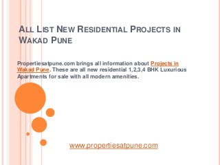 ALL LIST NEW RESIDENTIAL PROJECTS IN
WAKAD PUNE
Propertiesatpune.com brings all information about Projects in
Wakad Pune. These are all new residential 1,2,3,4 BHK Luxurious
Apartments for sale with all modern amenities.
www.propertiesatpune.com
 