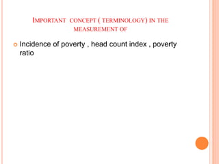 IMPORTANT CONCEPT ( TERMINOLOGY) IN THE
MEASUREMENT OF
 Incidence of poverty , head count index , poverty
ratio
 